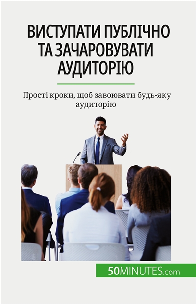 Виступати публічно та зачаровувати аудиторію : Прості кроки, щоб завоювати будь-яку аудиторію