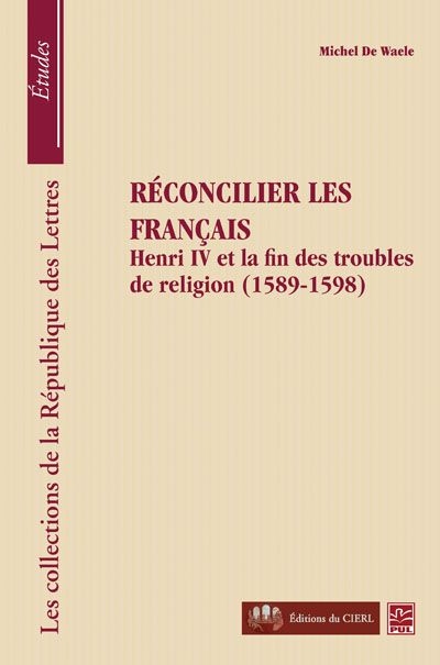 Réconcilier les Français : Henry IV et la fin des troubles de religion, 1589-1598