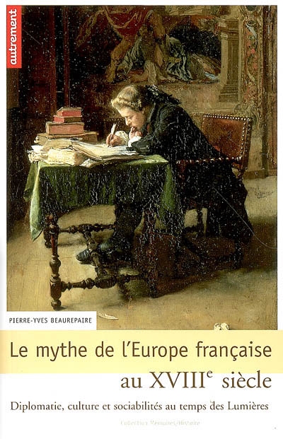 Le mythe de l'Europe française au XVIIIe siècle : diplomatie, culture et sociabilités au temps des Lumières