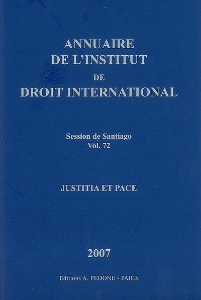 Annuaire de l'Institut de droit international. Vol. 72. Session de Santiago (Chili), 2007 : justicia et pace. Session of Santiago (Chile), 2007 : justicia et pace. Yearbook institute of international law. Vol. 72. Session de Santiago (Chili), 2007 : justicia et pace. Session of Santiago (Chile), 2007 : justicia et pace