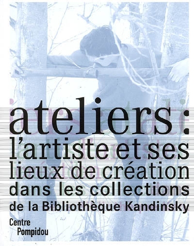 Ateliers : l'artiste et ses lieux de création dans les collections de la bibliothèque Kandinsky : exposition, Paris, Centre Pompidou, Galerie du musée, 2 avr.-4 juin 2007