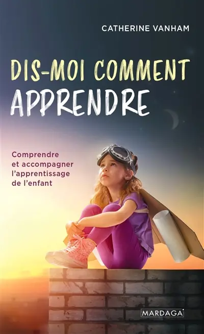 Dis-moi comment apprendre : comprendre et accompagner l'apprentissage de l'enfant
