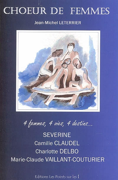 Choeur de femmes : Séverine, Camille Claudel, Charlotte Delbo, Marie-Claude Vaillant Couturier : 4 femmes, 4 vies, 4 destins...
