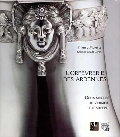 L'orfèvrerie des Ardennes : deux siècles de vermeil et d'argent : Charleville, Mézières, Rethel, Sedan, Givet, Mouzon, Rocroi