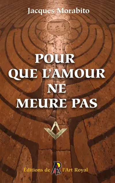 Pour que l'amour ne meure pas : Pérégrinations au cœur de la Franc-maçonnerie