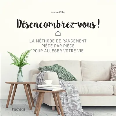 Désencombrez-vous ! : la méthode de rangement pièce par pièce pour alléger votre vie