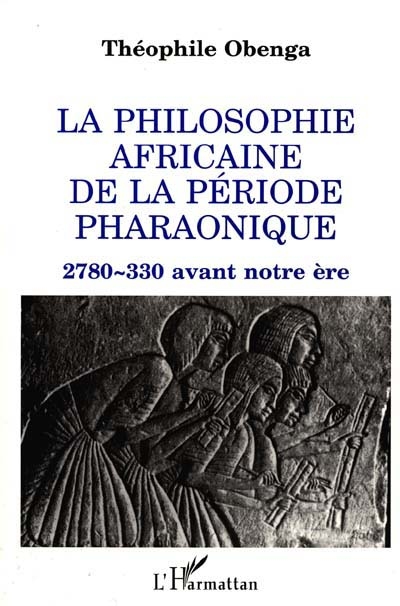 La Philosophie africaine de la période pharaonique : 2780-330 avant notre ère