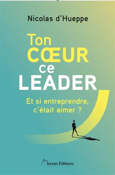 Ton coeur ce leader : et si entreprendre, c'était aimer ?