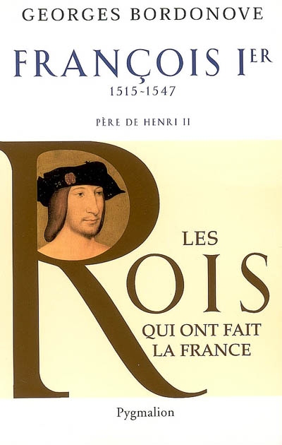 Les rois qui ont fait la France : les Valois. Vol. 7. François Ier : le Roi-chevalier, 1515-1547 : père de Henri II