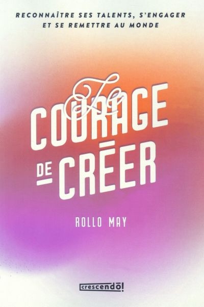 Le courage de créer : reconnaître ses talents, s'engager et se remettre au monde