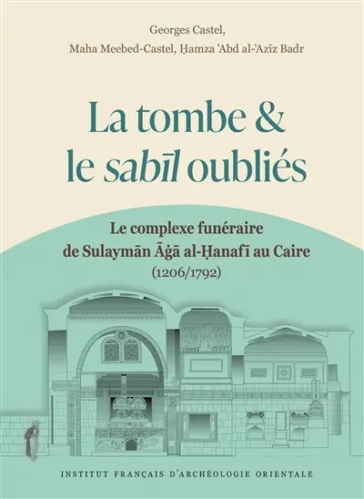 La tombe & le Sabil oubliés : le complexe funéraire de Sulayman Aga al-Hanafi au Caire (1206-1792)