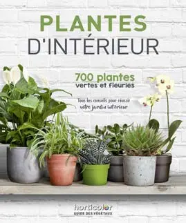 Plantes d'intérieur : 700 plantes vertes et fleuries : tous les conseils pour réussir votre jardin intérieur