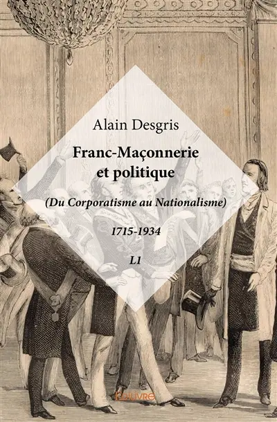 Franc maçonnerie et politique : (Du Corporatisme au Nationalisme) 1715-1934 : L1