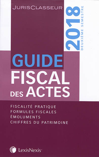 Guide fiscal des actes : 2018, deuxième semestre : fiscalité pratique, formules fiscales, émoluments, chiffres du patrimoine