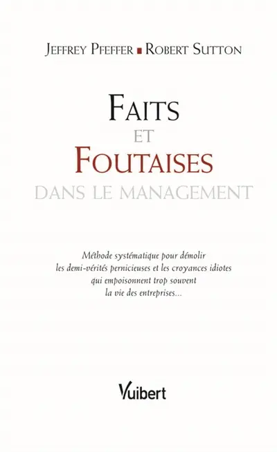 Faits et foutaises dans le management : méthode systématique pour démolir les demi-vérités pernicieuses et les croyances idiotes qui empoisonnent trop souvent la vie des entreprises...