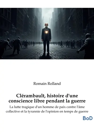 Clérambault, histoire d'une conscience libre pendant la guerre : La lutte tragique d'un homme de paix contre l'âme collective et la tyrannie de l'opinion en temps de guerre