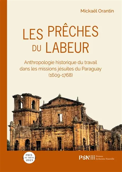 Les prêches du labeur : anthropologie historique du travail dans les missions jésuites du Paraguay (1609-1768) Les prêches du labeur : anthropologie historique du travail dans les missions jésuites du Paraguay (1609-1768)