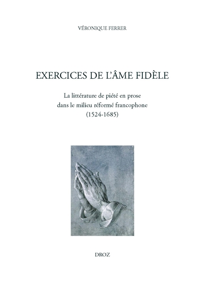 Exercices de l'âme fidèle : la littérature de piété en prose dans le milieu réformé francophone (1524-1685)