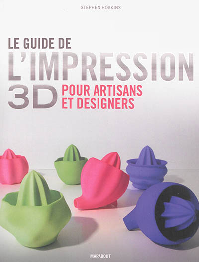 Le guide de l'impression 3D : pour artisans et designers