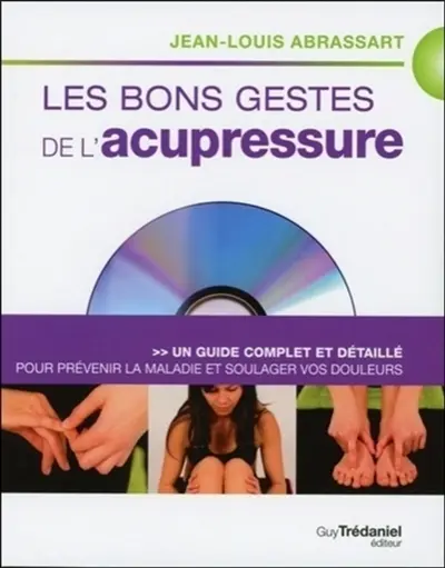 Les bons gestes de l'acupressure : un guide complet et détaillé pour prévenir la maladie et soulager vos douleurs