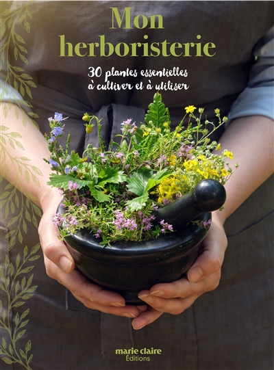 Mon herboristerie : 30 plantes essentielles à cultiver et à utiliser