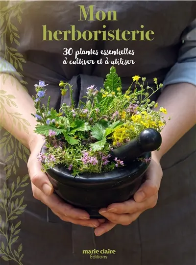 Mon herboristerie : 30 plantes essentielles à cultiver et à utiliser