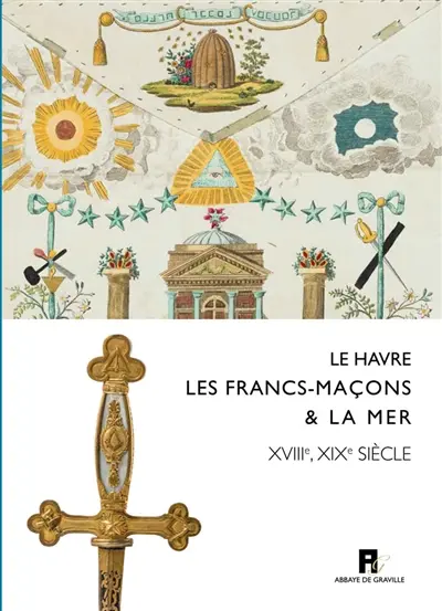 Le Havre, les francs-maçons & la mer : XVIIIe-XIXe siècles : exposition, Le Havre, Musée du prieuré de Graville, 11 mai-30 septembre 2019