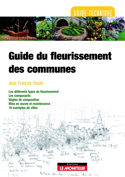Guide du fleurissement des communes : les différents types de fleurissement, les composants, règles de composition, mise en oeuvre et maintenance, 10 exemples de villes