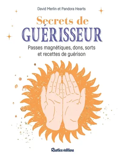 Secrets de guérisseur : passes magnétiques, dons, sorts et recettes de guérison