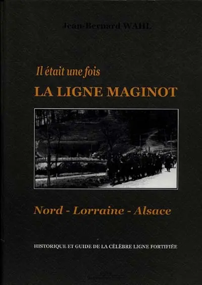 Il était une fois la ligne Maginot : Nord-Lorraine-Alsace : historiques et guide de la célèbre ligne fortifiée