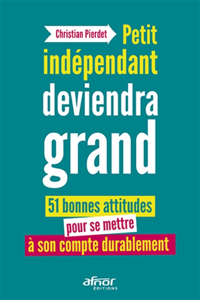 petit indépendant deviendra grand : 51 bonnes attitudes pour se mettre à son compte durablement