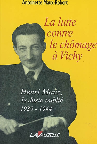La lutte contre le chômage à Vichy : Henri Maux, le Juste Oublié, 1939-1944