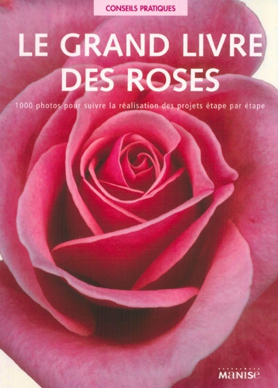 Le grand livre des roses : 1000 photos pour suivre la réalisation des projets étape par étape