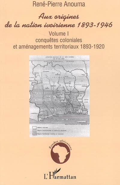 Aux origines de la nation ivoirienne, 1893-1946. Vol. 1. Conquêtes coloniales et aménagements territoriaux, 1893-1920