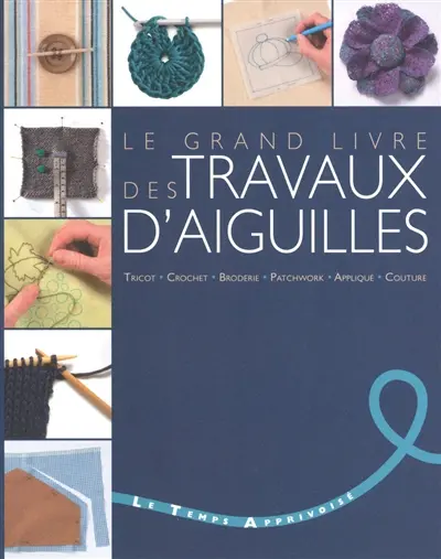 Le grand livre des travaux d'aiguilles : tricot, crochet, broderie, patchwork, appliqué, couture