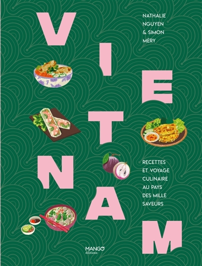 Vietnam : recettes et voyage culinaire au pays des mille saveurs