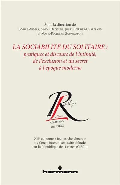 La sociabilité du solitaire : pratiques et discours de l'intimité, de l'exclusion et du secret à l'époque moderne : actes du XIIIe colloque des Jeunes chercheurs du CIERL, Montréal, 30-31 mai 2013