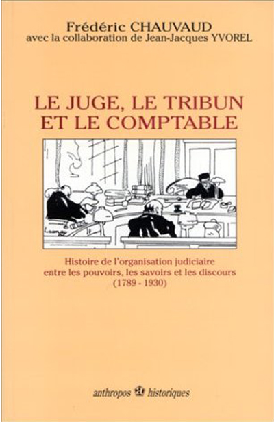 Le juge, le tribun et le comptable : histoire de l'organisation judiciaire entre les pouvoirs, les savoirs et les discours (1789-1930)