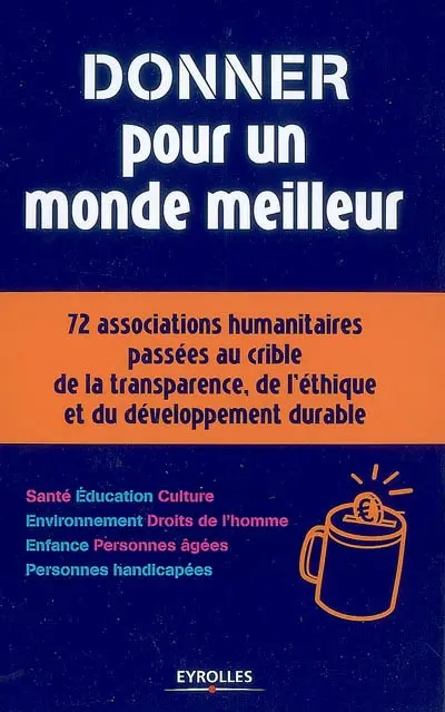 Donner pour un monde meilleur : 72 associations humanitaires passées au crible de la transparence, de l'éthique et du développement durable : le guide du donateur responsable