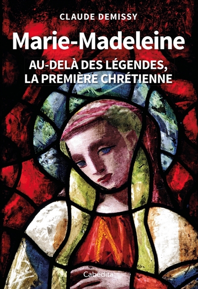 Marie-Madeleine : au-delà des légendes, la première chrétienne - Claude Demissy