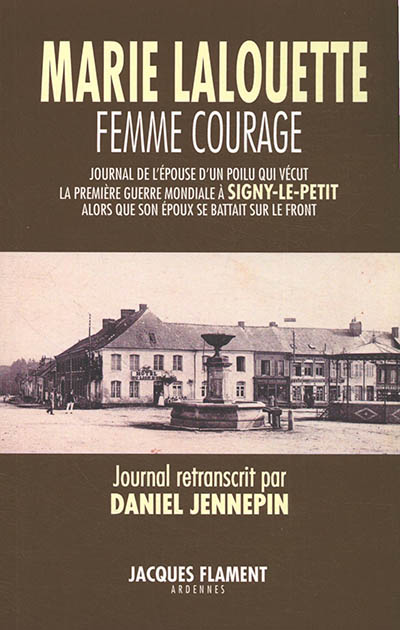 Marie Lalouette : femme courage : journal de l'épouse d'un poilu qui vécut la Première Guerre mondiale à Signy-le-Petit alors que son époux se battait sur le front