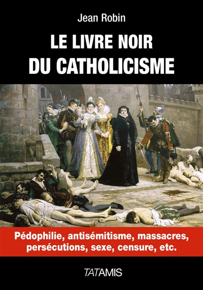 Le livre noir du catholicisme : pédophilie, antisémitisme, massacres, persécution, sexe, censure, etc.