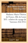 Madame Marie-Thérèse de France, fille de Louis XVI : relation du voyage de Varennes, et récit : de sa captivité à la tour du Temple
