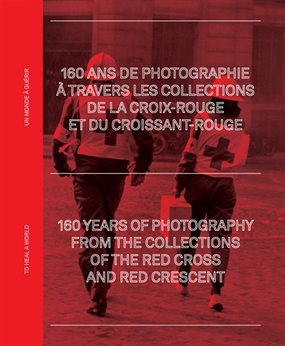 160 ans de photographie à travers les collections de la Croix-Rouge et du Croissant-Rouge : un monde à guérir. 160 years of photography from the collections of the Red Cross and Red Crescent : to heal a world