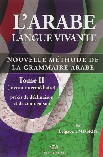 L'arabe langue vivante : nouvelle méthode de la grammaire arabe. Vol. 2. Précis de déclinaison et de conjugaison : niveau intermédiaire L'arabe langue vivante : nouvelle méthode de la grammaire arabe. Vol. 2. Précis de déclinaison et de conjugaison : niveau intermédiaire