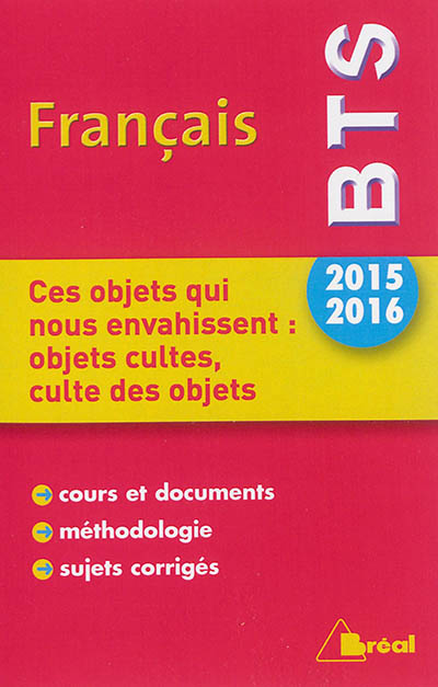 Français BTS, thème 2015-2016, ces objets qui nous envahissent : objets cultes, culte des objets : cours et documents, méthodologie, sujets corrigés