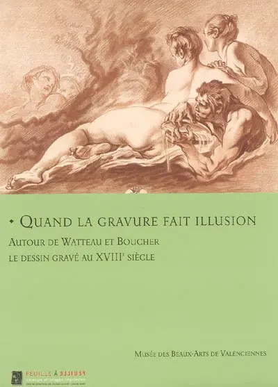 Quand la gravure fait illusion : autour de Watteau et Boucher, le dessin gravé au XVIIIe siècle : exposition, Valenciennes, Musée des beaux-arts, 10 nov. 2006-26 févr. 2007