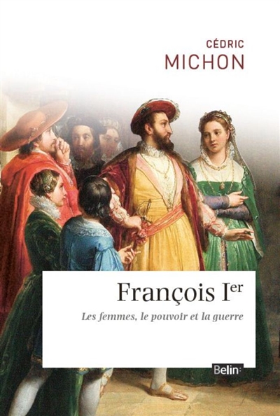 François 1er : les femmes, le pouvoir et la guerre