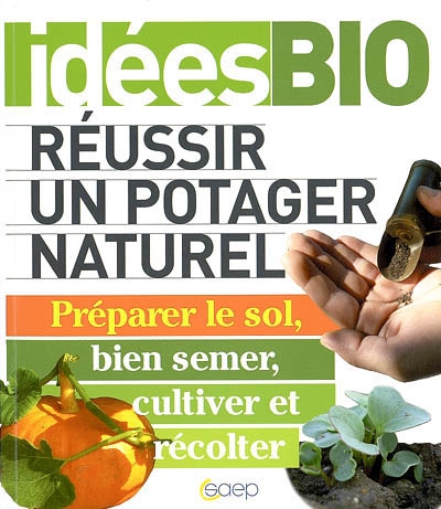 Réussir un potager naturel : préparer le sol, bien semer, cultiver et récolter