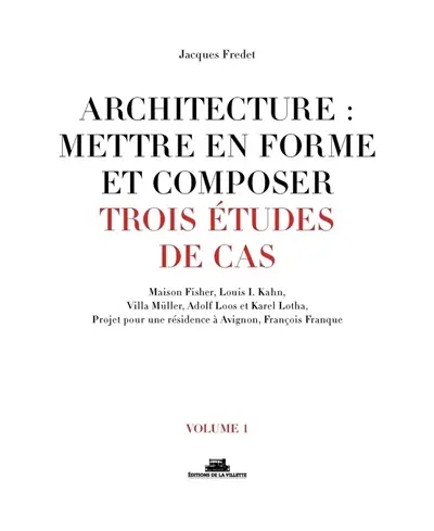 Architecture : mettre en forme et composer. Vol. 1. Trois études de cas : Maison Fisher, Louis I. Kahn, Villa Müller, Adolf Loos et Karel Lotha, projet pour une résidence à Avignon, François Franque